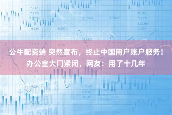 公牛配资端 突然宣布，终止中国用户账户服务！办公室大门紧闭，网友：用了十几年