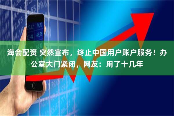 海会配资 突然宣布,终止中国用户账户服务!办公室大门紧闭,网友:用了十几年