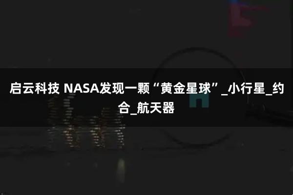 启云科技 NASA发现一颗“黄金星球”_小行星_约合_航天器