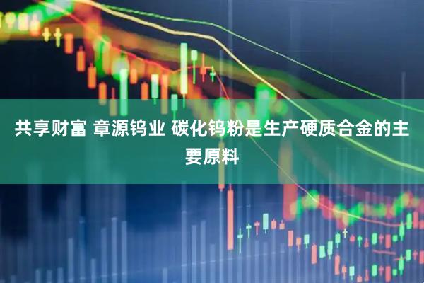 共享财富 章源钨业 碳化钨粉是生产硬质合金的主要原料