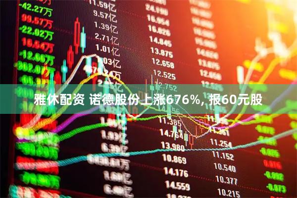 雅休配资 诺德股份上涨676%, 报60元股