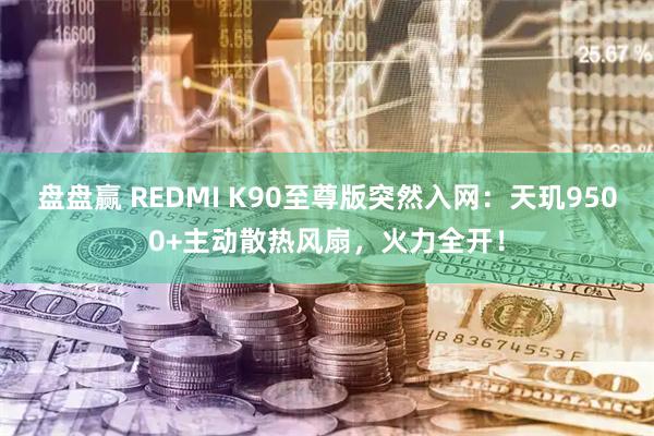 盘盘赢 REDMI K90至尊版突然入网：天玑9500+主动散热风扇，火力全开！