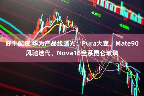 好牛配资 华为产品线曝光：Pura大变、Mate90风驰迭代、Nova16全系昆仑玻璃