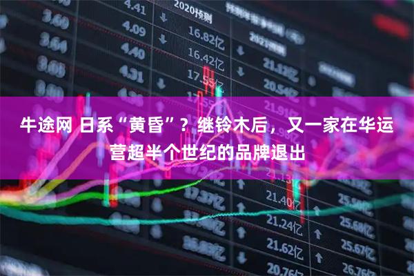 牛途网 日系“黄昏”？继铃木后，又一家在华运营超半个世纪的品牌退出