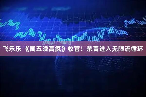 飞乐乐 《周五晚高疯》收官！杀青进入无限流循环