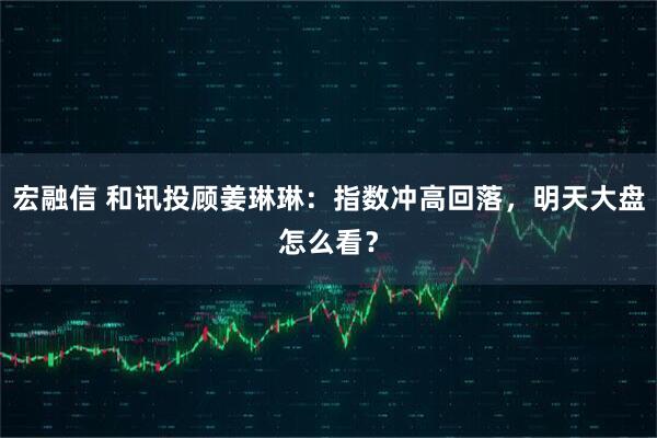 宏融信 和讯投顾姜琳琳：指数冲高回落，明天大盘怎么看？