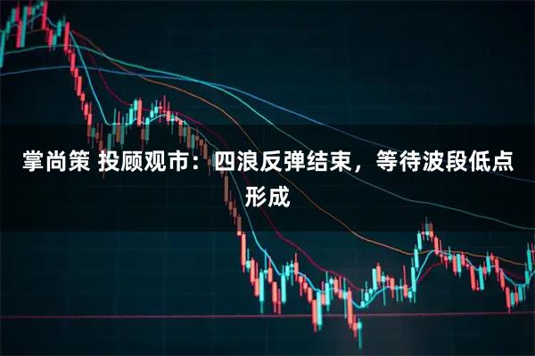 掌尚策 投顾观市：四浪反弹结束，等待波段低点形成