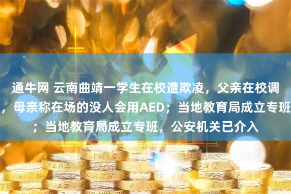 通牛网 云南曲靖一学生在校遭欺凌,父亲在校调解室情绪激动猝死,母亲称在场的没人会用AED;当地教育局成立专班,公安机关已介入