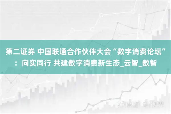 第二证券 中国联通合作伙伴大会“数字消费论坛”：向实同行 共建数字消费新生态_云智_数智
